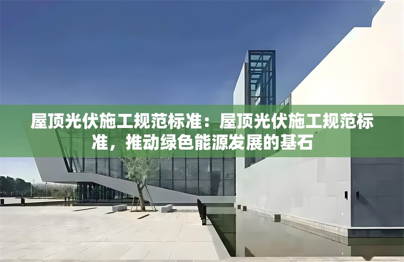 屋頂光伏施工規(guī)范標(biāo)準(zhǔn):屋頂光伏施工規(guī)范標(biāo)準(zhǔn),推動(dòng)綠色能源發(fā)展的基石 行業(yè)新聞 屋頂光伏施工規(guī)范標(biāo)準(zhǔn):屋頂光伏施工規(guī)范標(biāo)準(zhǔn),推動(dòng)綠色能源發(fā)展的基石 行業(yè)新聞