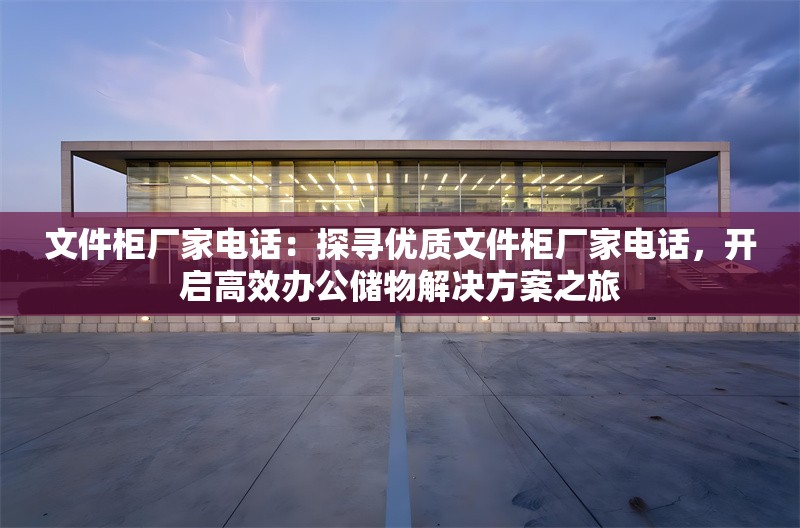 文件柜廠家電話：探尋優(yōu)質(zhì)文件柜廠家電話，開啟高效辦公儲物解決方案之旅 行業(yè)新聞