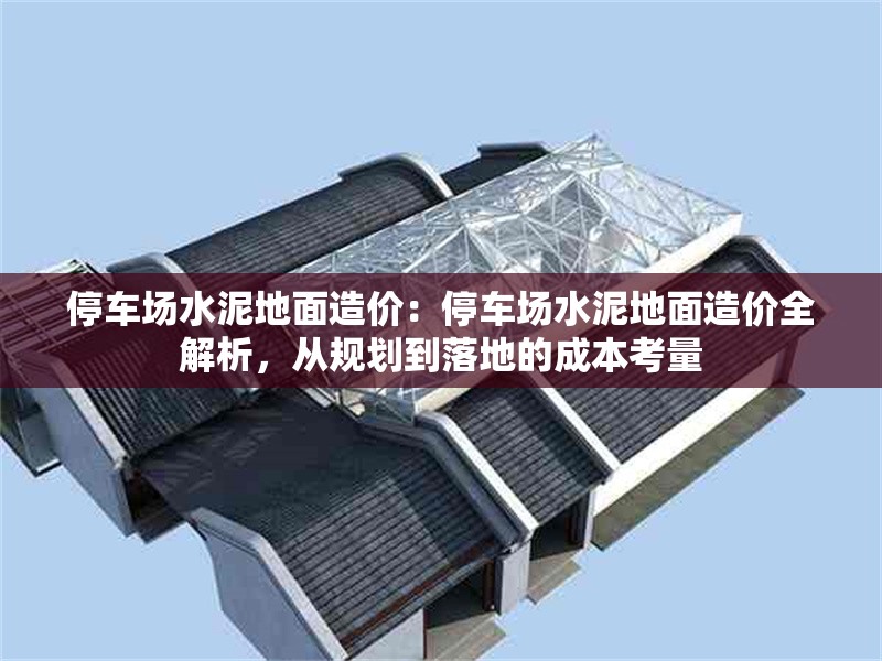 停車場水泥地面造價：停車場水泥地面造價全解析，從規(guī)劃到落地的成本考量 行業(yè)新聞