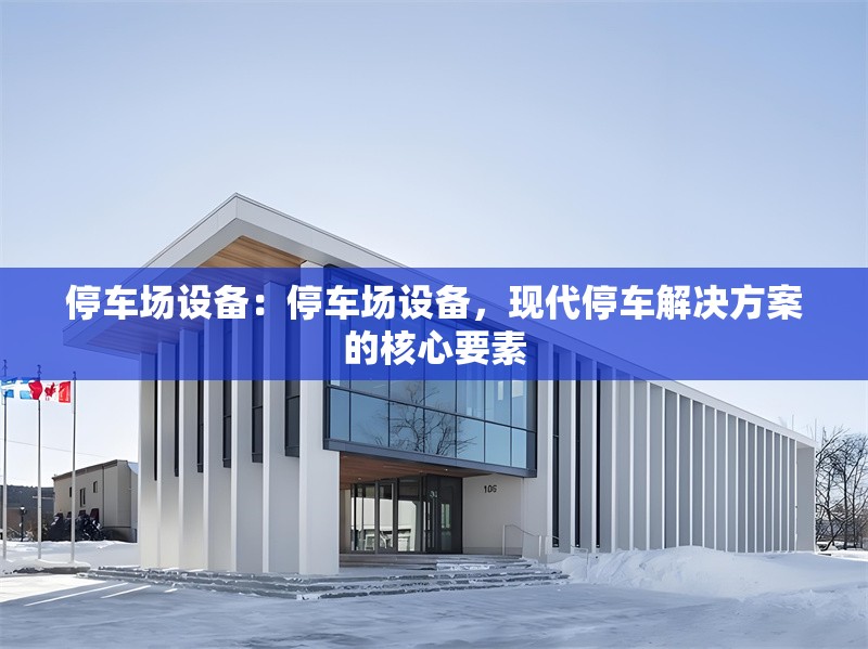 停車場設(shè)備：停車場設(shè)備，現(xiàn)代停車解決方案的核心要素 行業(yè)新聞