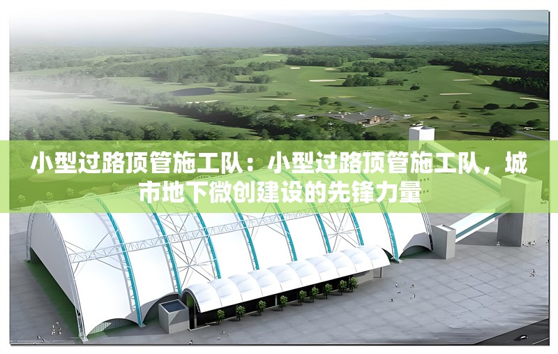 小型過路頂管施工隊：小型過路頂管施工隊，城市地下微創(chuàng)建設的先鋒力量 行業(yè)新聞