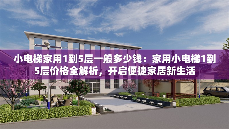 小電梯家用1到5層一般多少錢：家用小電梯1到5層價格全解析，開啟便捷家居新生活 行業(yè)新聞