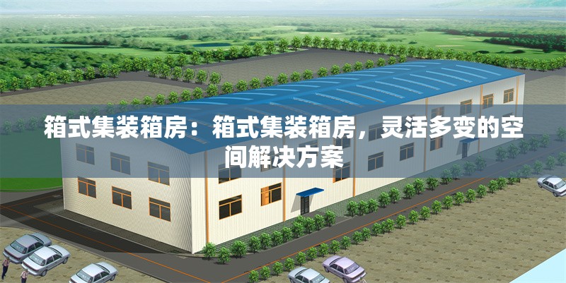 箱式集裝箱房：箱式集裝箱房，靈活多變的空間解決方案 行業(yè)新聞