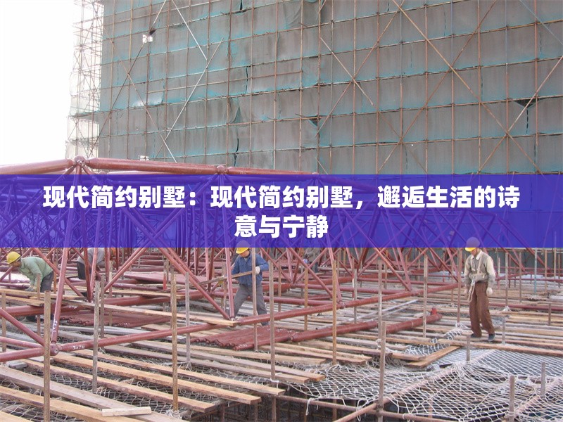 現(xiàn)代簡(jiǎn)約別墅：現(xiàn)代簡(jiǎn)約別墅，邂逅生活的詩(shī)意與寧?kù)o 行業(yè)新聞