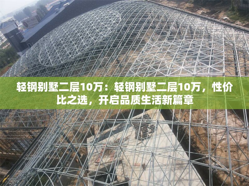 輕鋼別墅二層10萬：輕鋼別墅二層10萬，性價比之選，開啟品質(zhì)生活新篇章 行業(yè)新聞