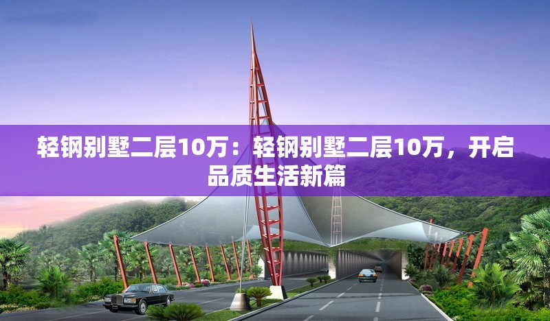 輕鋼別墅二層10萬(wàn)：輕鋼別墅二層10萬(wàn)，開(kāi)啟品質(zhì)生活新篇 行業(yè)新聞