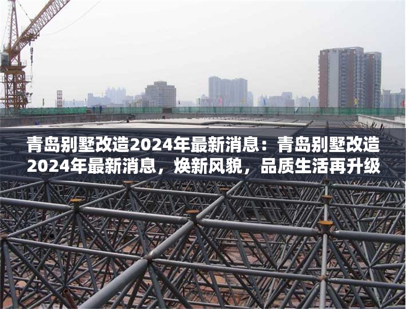 青島別墅改造2024年最新消息：青島別墅改造2024年最新消息，煥新風(fēng)貌，品質(zhì)生活再升級(jí) 行業(yè)新聞