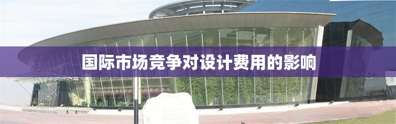 國際市場競爭對設(shè)計費用的影響 行業(yè)新聞 第1張 國際市場競爭對設(shè)計費用的影響 行業(yè)新聞 第1張