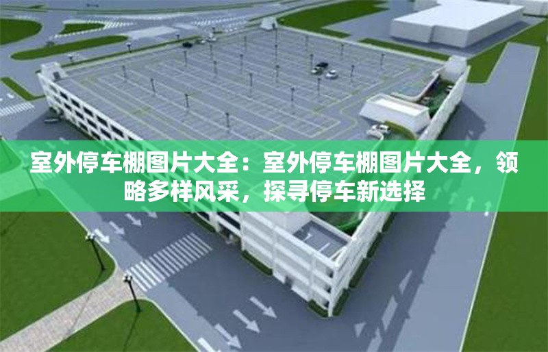 室外停車(chē)棚圖片大全：室外停車(chē)棚圖片大全，領(lǐng)略多樣風(fēng)采，探尋停車(chē)新選擇 行業(yè)新聞