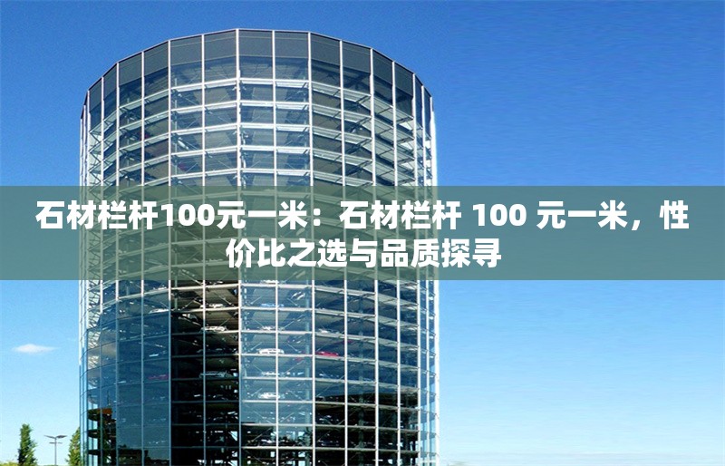 石材欄桿100元一米：石材欄桿 100 元一米，性價(jià)比之選與品質(zhì)探尋