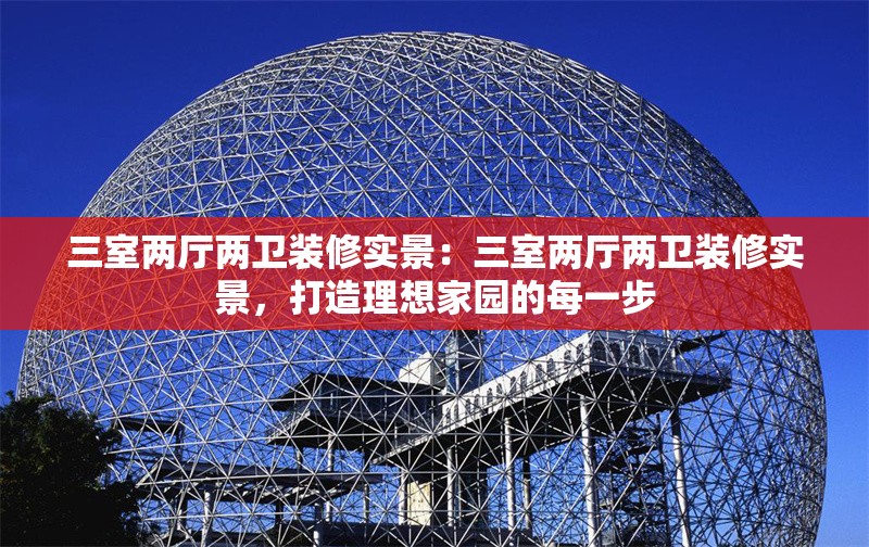 三室兩廳兩衛(wèi)裝修實(shí)景：三室兩廳兩衛(wèi)裝修實(shí)景，打造理想家園的每一步 行業(yè)新聞