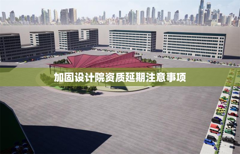 加固設(shè)計(jì)院資質(zhì)延期注意事項(xiàng) 行業(yè)新聞 第1張 加固設(shè)計(jì)院資質(zhì)延期注意事項(xiàng) 行業(yè)新聞 第1張