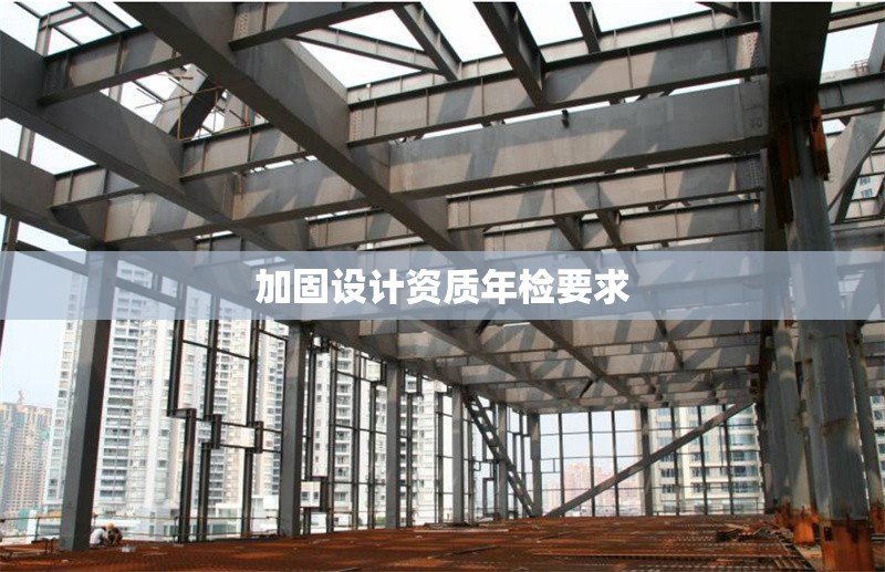 加固設(shè)計(jì)資質(zhì)年檢要求 行業(yè)新聞 第1張 加固設(shè)計(jì)資質(zhì)年檢要求 行業(yè)新聞 第1張