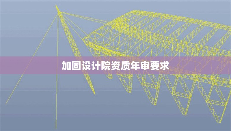 加固設(shè)計院資質(zhì)年審要求 行業(yè)新聞 第1張 加固設(shè)計院資質(zhì)年審要求 行業(yè)新聞 第1張