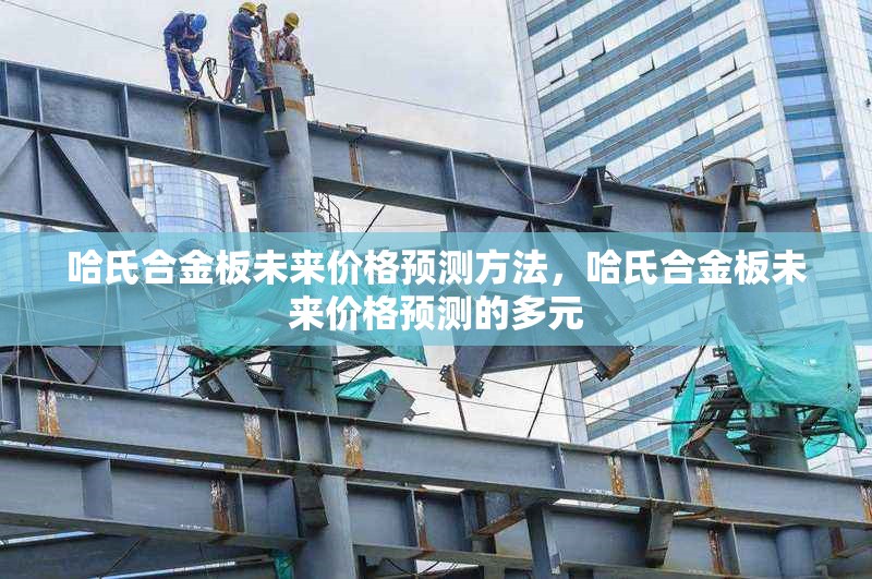 哈氏合金板未來價格預(yù)測方法，哈氏合金板未來價格預(yù)測的多元 行業(yè)新聞 第6張