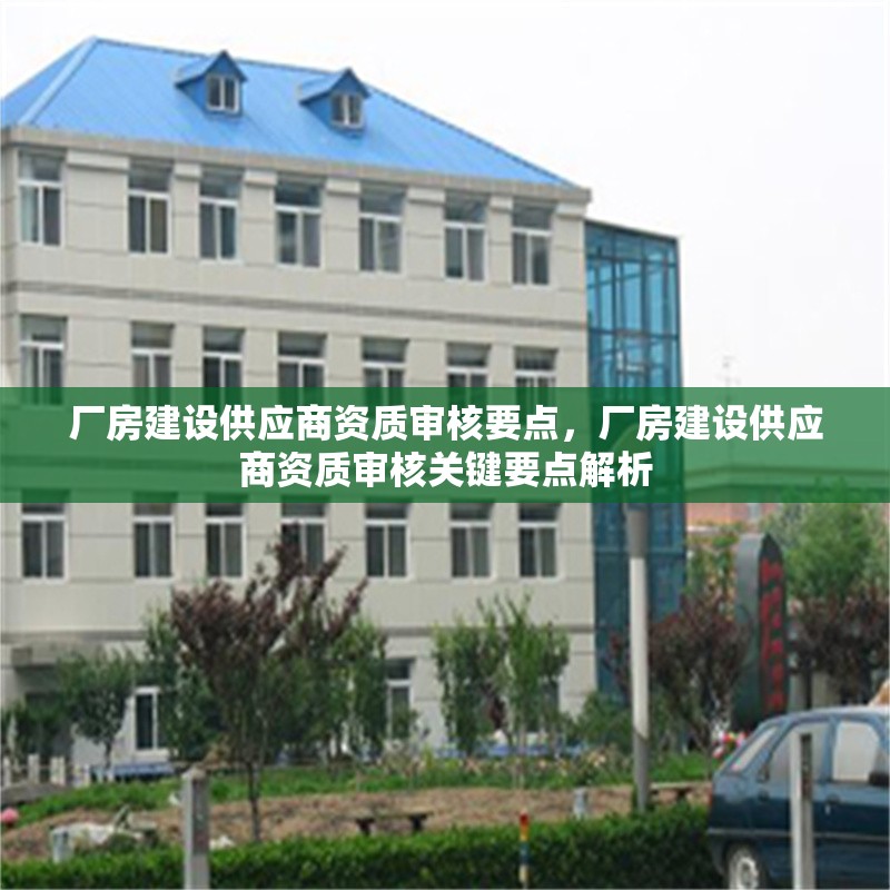 廠房建設(shè)供應(yīng)商資質(zhì)審核要點，廠房建設(shè)供應(yīng)商資質(zhì)審核關(guān)鍵要點解析 行業(yè)新聞 第2張