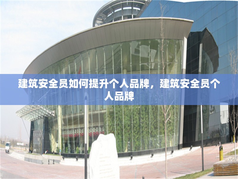 建筑安全員如何提升個(gè)人品牌，建筑安全員個(gè)人品牌 行業(yè)新聞 第1張