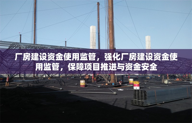 廠房建設資金使用監(jiān)管，強化廠房建設資金使用監(jiān)管，保障項目推進與資金安全 行業(yè)新聞 第6張