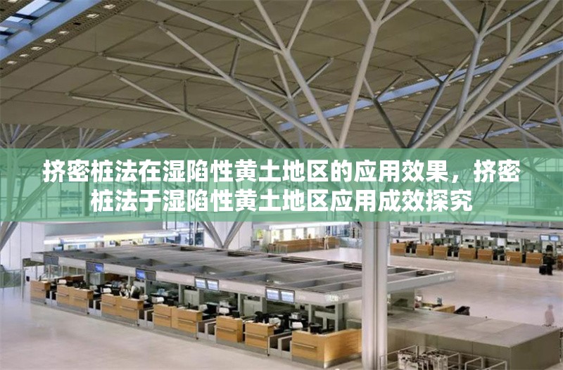 擠密樁法在濕陷性黃土地區(qū)的應(yīng)用效果，擠密樁法于濕陷性黃土地區(qū)應(yīng)用成效探究