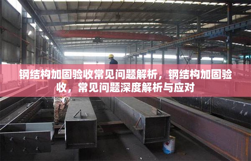 鋼結(jié)構(gòu)加固驗收常見問題解析，鋼結(jié)構(gòu)加固驗收，常見問題深度解析與應對 行業(yè)新聞 第6張