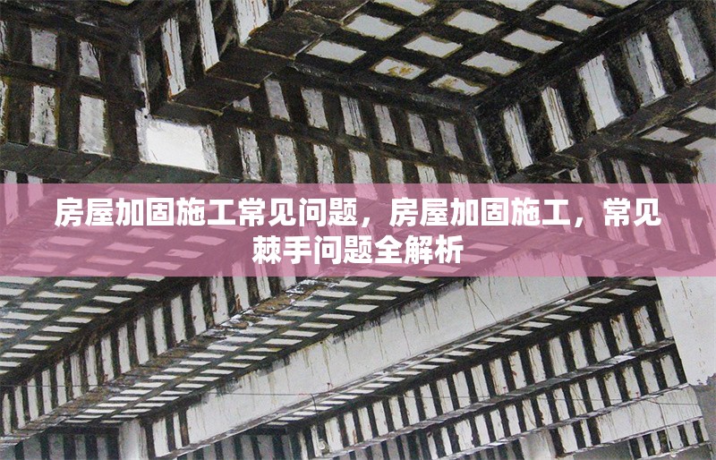 房屋加固施工常見問題，房屋加固施工，常見棘手問題全解析