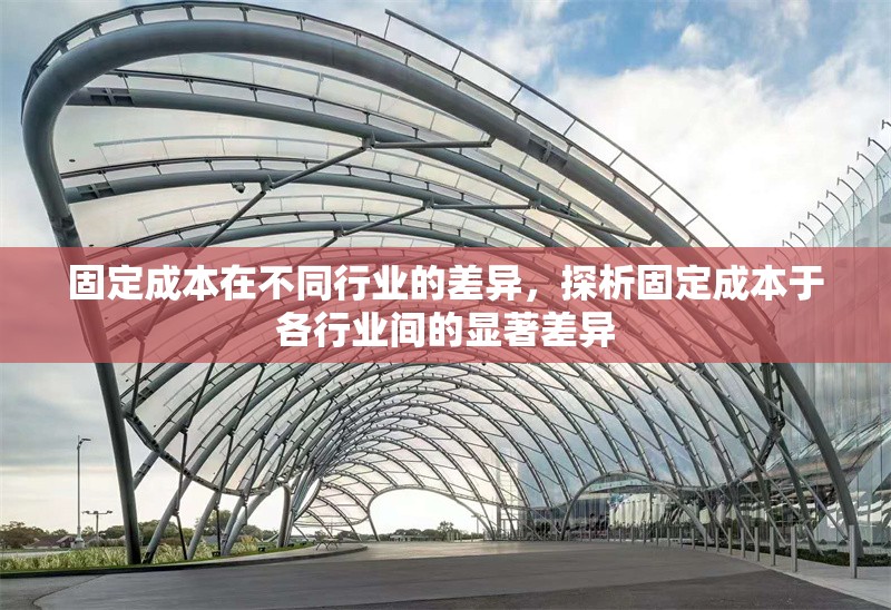 固定成本在不同行業(yè)的差異，探析固定成本于各行業(yè)間的顯著差異 行業(yè)新聞 第6張