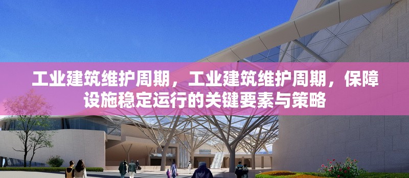 工業(yè)建筑維護周期，工業(yè)建筑維護周期，保障設(shè)施穩(wěn)定運行的關(guān)鍵要素與策略，工業(yè)建筑維護周期，保障設(shè)施穩(wěn)定運行的關(guān)鍵要素與策略 行業(yè)新聞 第6張