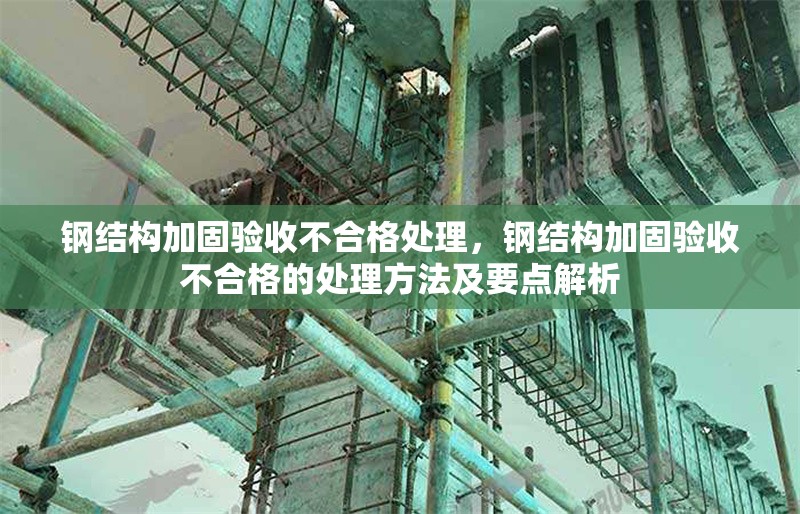 鋼結(jié)構(gòu)加固驗(yàn)收不合格處理，鋼結(jié)構(gòu)加固驗(yàn)收不合格的處理方法及要點(diǎn)解析 行業(yè)新聞 第1張