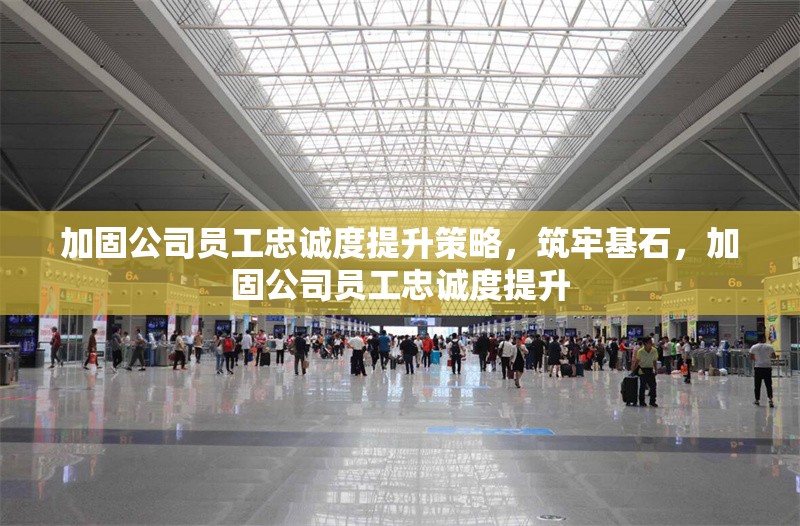 加固公司員工忠誠度提升策略，筑牢基石，加固公司員工忠誠度提升