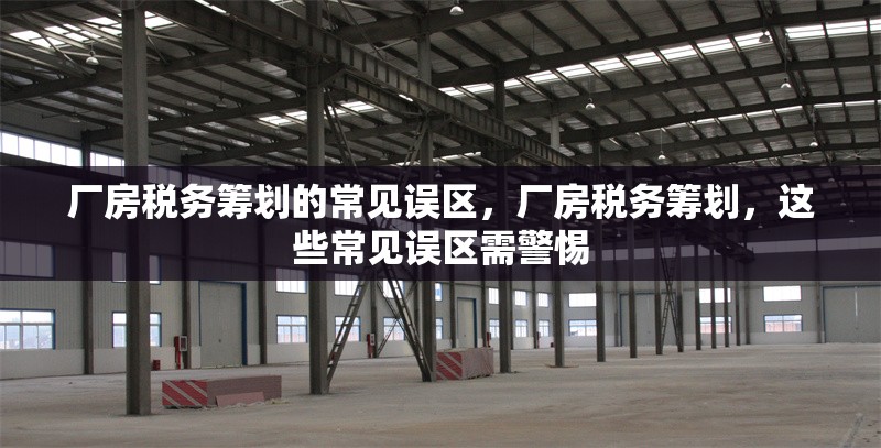 廠房稅務(wù)籌劃的常見誤區(qū)，廠房稅務(wù)籌劃，這些常見誤區(qū)需警惕 行業(yè)新聞 第3張