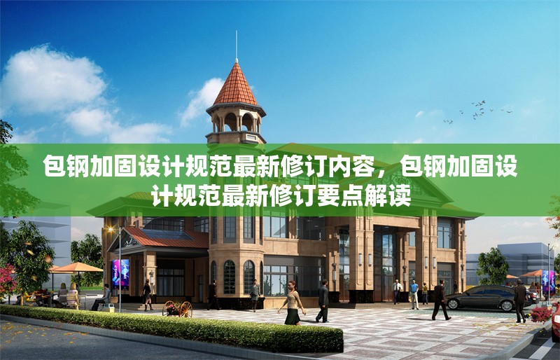 包鋼加固設(shè)計(jì)規(guī)范最新修訂內(nèi)容，包鋼加固設(shè)計(jì)規(guī)范最新修訂要點(diǎn)解讀 行業(yè)新聞