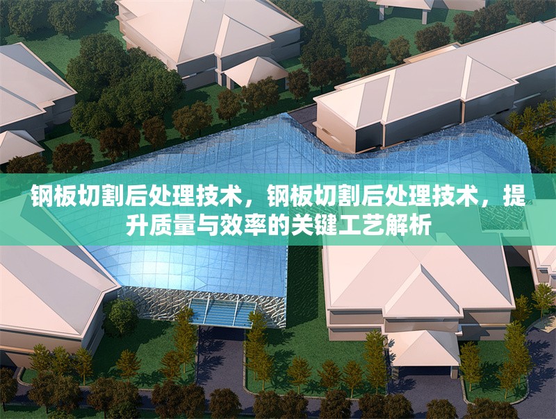 鋼板切割后處理技術，鋼板切割后處理技術，提升質量與效率的關鍵工藝解析