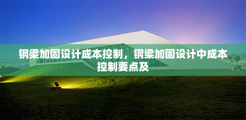 鋼梁加固設計成本控制，鋼梁加固設計中成本控制要點及 行業(yè)新聞 第6張