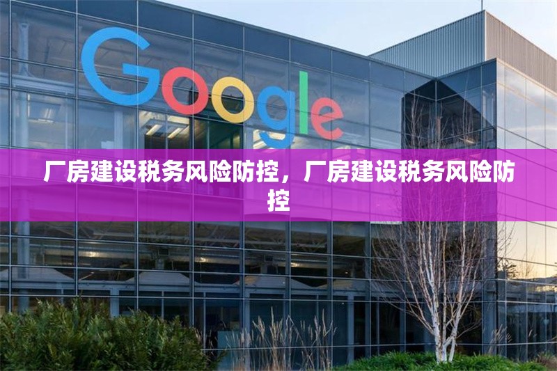 廠房建設(shè)稅務(wù)風(fēng)險(xiǎn)防控，廠房建設(shè)稅務(wù)風(fēng)險(xiǎn)防控 行業(yè)新聞 第1張