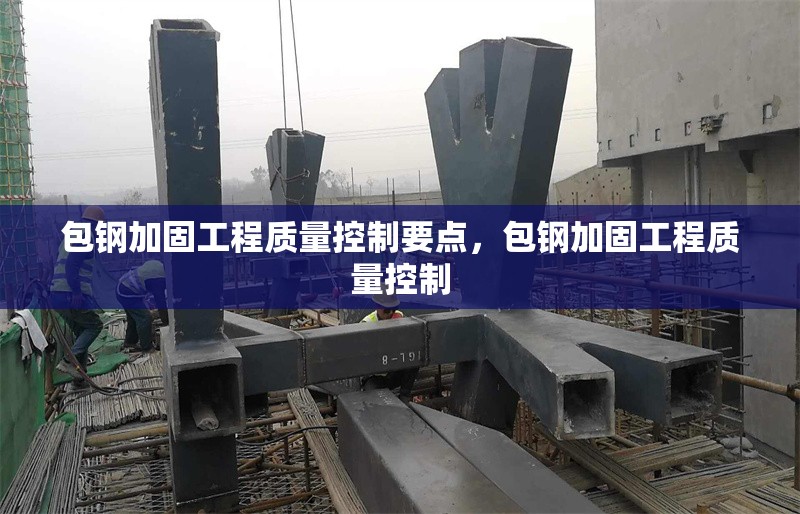 包鋼加固工程質(zhì)量控制要點(diǎn)，包鋼加固工程質(zhì)量控制 行業(yè)新聞 第1張