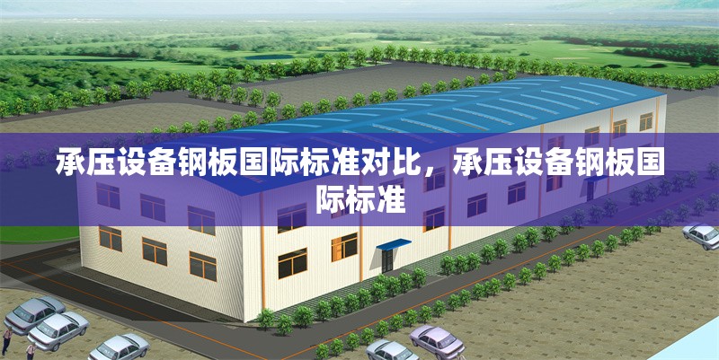承壓設(shè)備鋼板國際標準對比，承壓設(shè)備鋼板國際標準 行業(yè)新聞 第6張