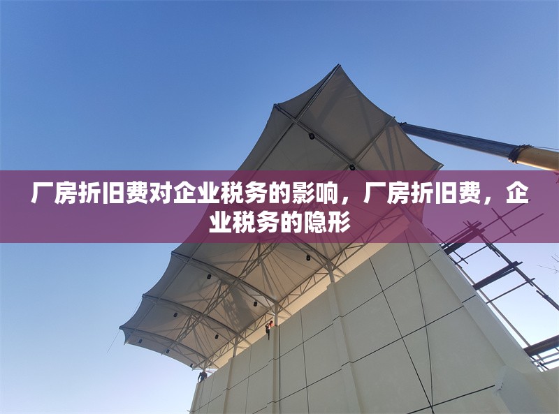 廠房折舊費對企業(yè)稅務的影響，廠房折舊費，企業(yè)稅務的隱形，廠房折舊費，企業(yè)稅務中的隱形影響因素 行業(yè)新聞