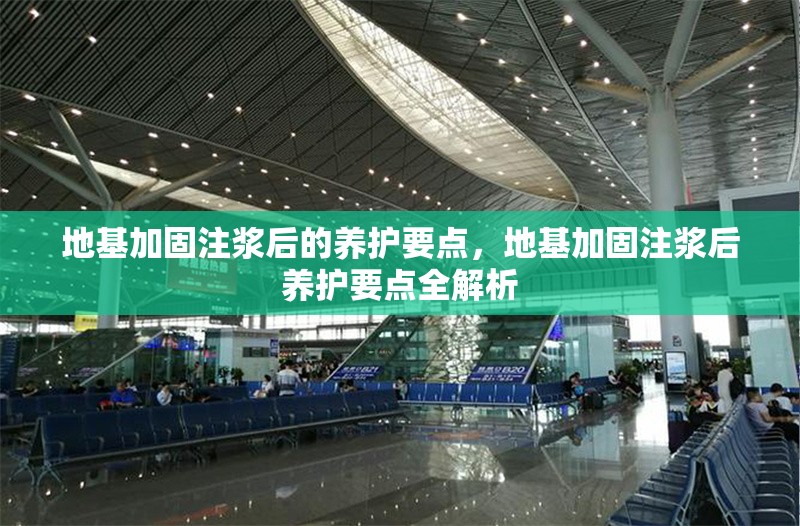 地基加固注漿后的養(yǎng)護(hù)要點(diǎn)，地基加固注漿后養(yǎng)護(hù)要點(diǎn)全解析 行業(yè)新聞 第6張