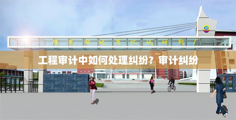 工程審計(jì)中如何處理糾紛？審計(jì)糾紛 行業(yè)新聞 第6張