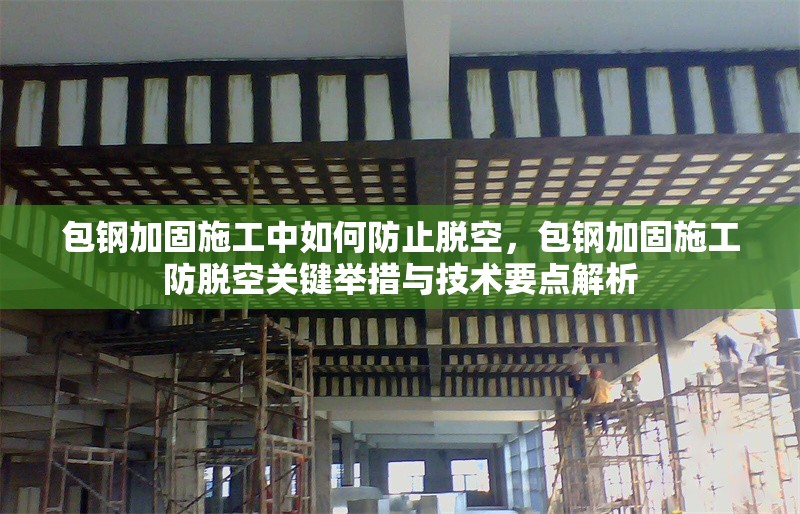 包鋼加固施工中如何防止脫空，包鋼加固施工防脫空關(guān)鍵舉措與技術(shù)要點(diǎn)解析 行業(yè)新聞 第2張