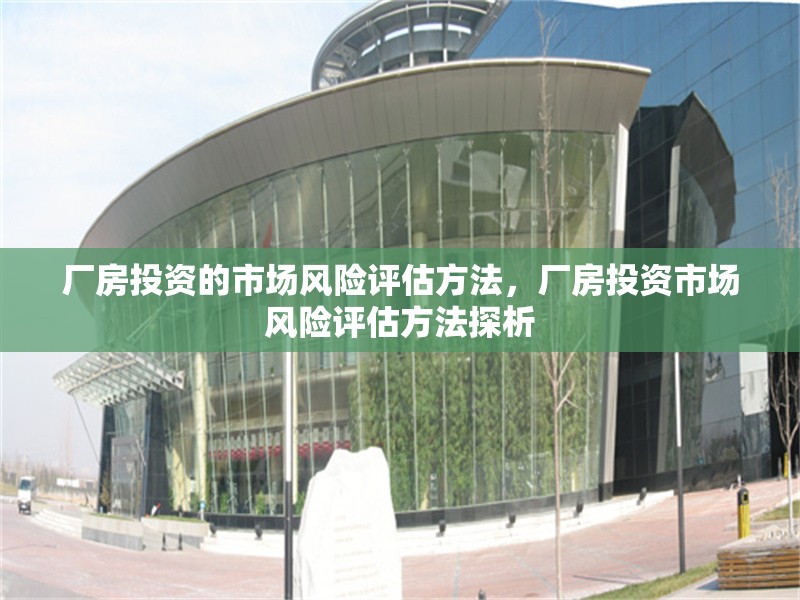 廠房投資的市場(chǎng)風(fēng)險(xiǎn)評(píng)估方法，廠房投資市場(chǎng)風(fēng)險(xiǎn)評(píng)估方法探析 行業(yè)新聞 第1張