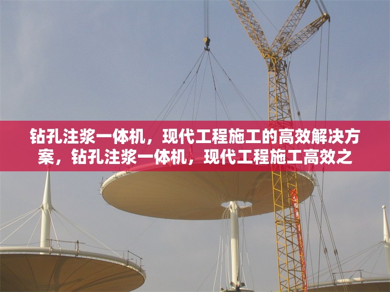 鉆孔注漿一體機，現(xiàn)代工程施工的高效解決方案，鉆孔注漿一體機，現(xiàn)代工程施工高效之