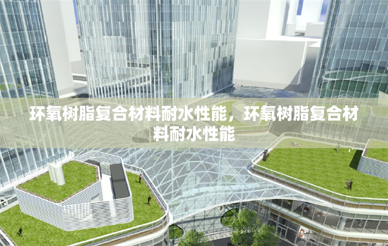 環(huán)氧樹脂復(fù)合材料耐水性能，環(huán)氧樹脂復(fù)合材料耐水性能 行業(yè)新聞 第1張