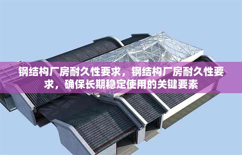 鋼結(jié)構(gòu)廠房耐久性要求，鋼結(jié)構(gòu)廠房耐久性要求，確保長期穩(wěn)定使用的關(guān)鍵要素 行業(yè)新聞 第6張