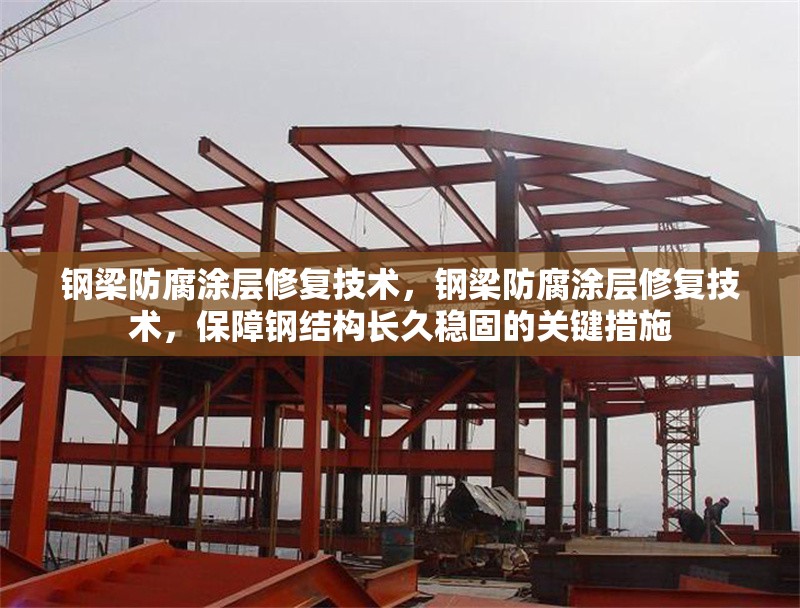 鋼梁防腐涂層修復技術，鋼梁防腐涂層修復技術，保障鋼結構長久穩(wěn)固的關鍵措施 行業(yè)新聞 第6張