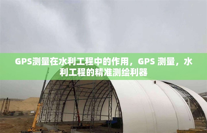 GPS測量在水利工程中的作用，GPS 測量，水利工程的精準測繪利器