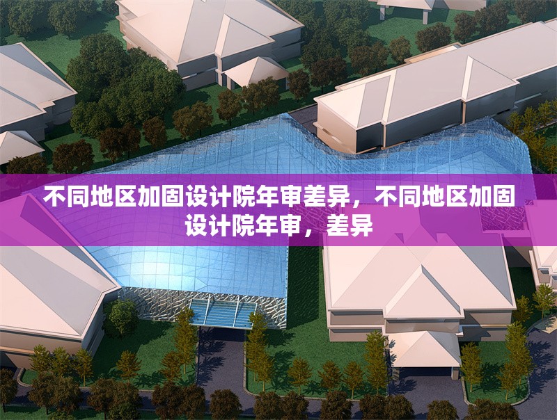 不同地區(qū)加固設(shè)計院年審差異，不同地區(qū)加固設(shè)計院年審，差異 行業(yè)新聞 第1張