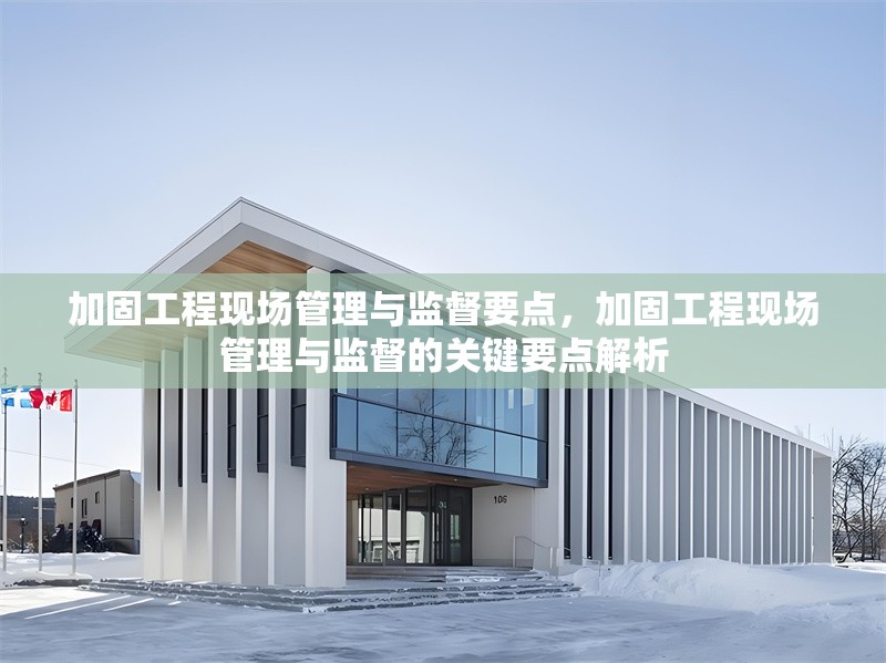 加固工程現(xiàn)場(chǎng)管理與監(jiān)督要點(diǎn)，加固工程現(xiàn)場(chǎng)管理與監(jiān)督的關(guān)鍵要點(diǎn)解析 行業(yè)新聞 第1張