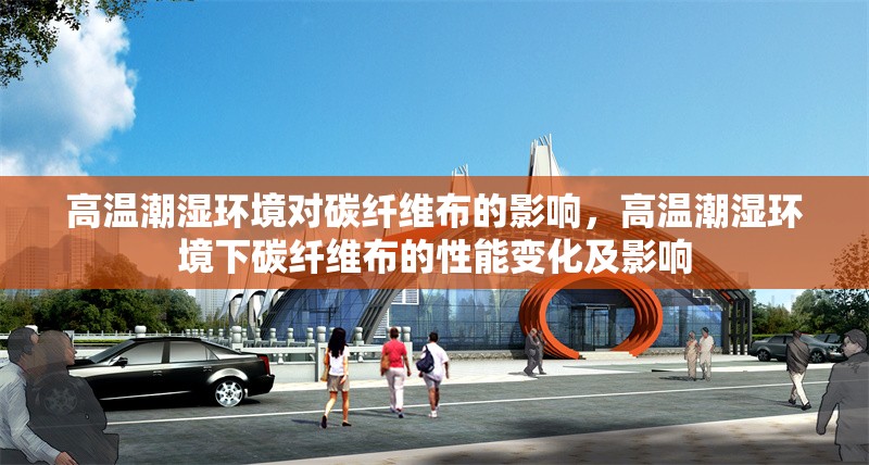 高溫潮濕環(huán)境對碳纖維布的影響，高溫潮濕環(huán)境下碳纖維布的性能變化及影響 行業(yè)新聞 第1張