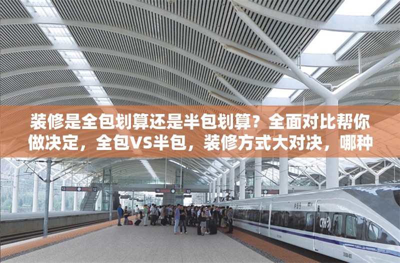 裝修是全包劃算還是半包劃算？全面對(duì)比幫你做決定，全包VS半包，裝修方式大對(duì)決，哪種更劃算